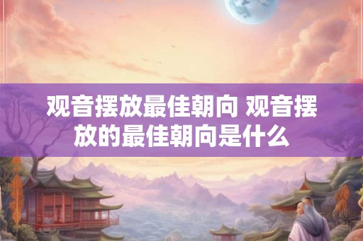 观音摆放最佳朝向 观音摆放的最佳朝向是什么