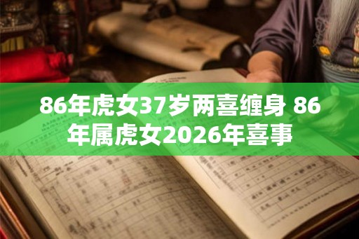 86年虎女37岁两喜缠身 86年属虎女2026年喜事