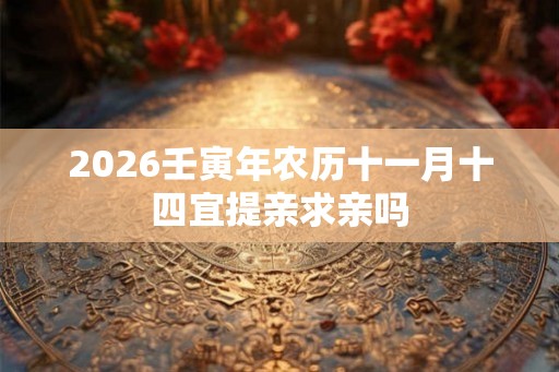 2026壬寅年农历十一月十四宜提亲求亲吗