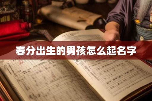 春分出生的男孩怎么起名字 春分出生的男孩怎么起名字