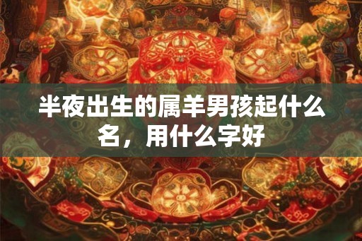 半夜出生的属羊男孩起什么名，用什么字好