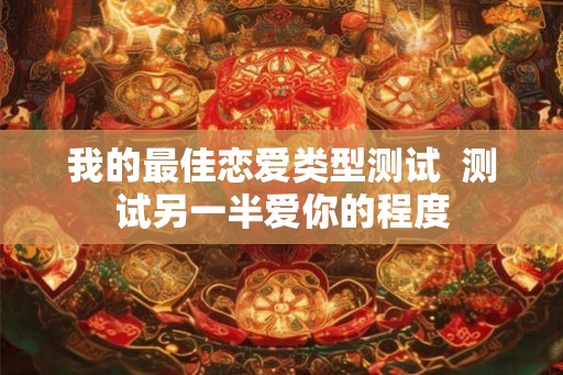 我的最佳恋爱类型测试  测试另一半爱你的程度