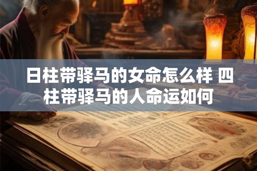 日柱带驿马的女命怎么样 四柱带驿马的人命运如何