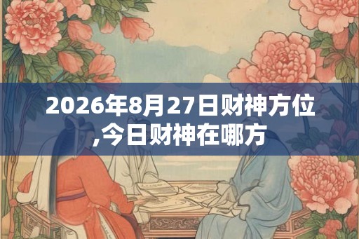 2026年8月27日财神方位,今日财神在哪方