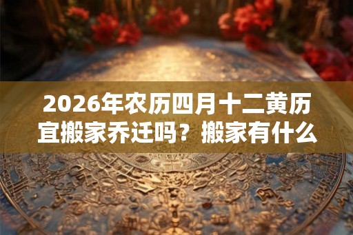2026年农历四月十二黄历宜搬家乔迁吗？搬家有什么讲究？