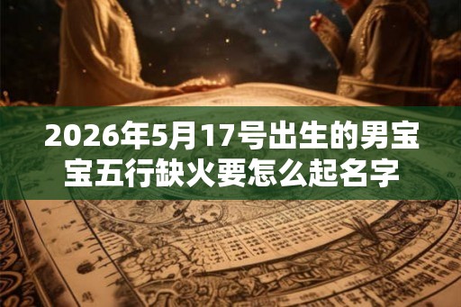 2026年5月17号出生的男宝宝五行缺火要怎么起名字