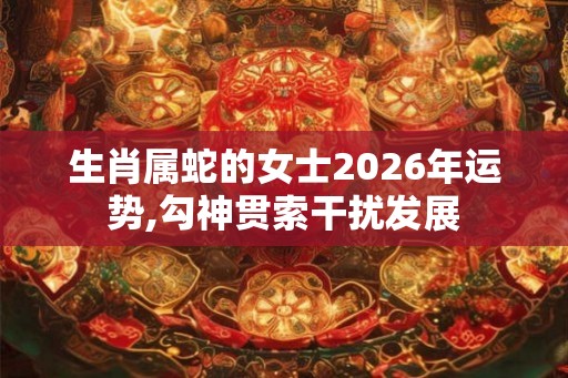 生肖属蛇的女士2026年运势,勾神贯索干扰发展