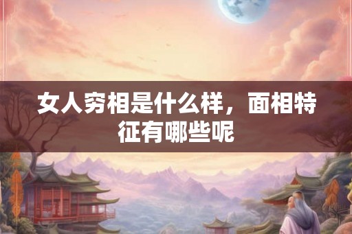 女人穷相是什么样,面相特征有哪些呢 女人穷相是什么样,面相特征有哪些呢