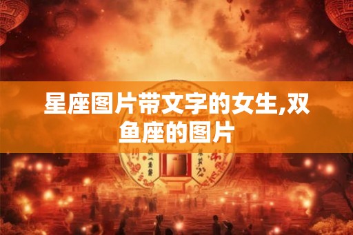 星座图片带文字的女生,双鱼座的图片