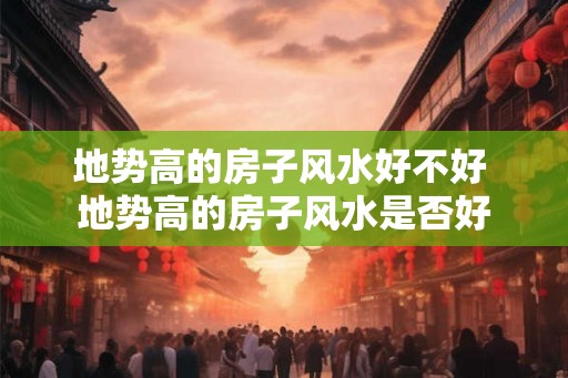 地势高的房子风水好不好 地势高的房子风水是否好