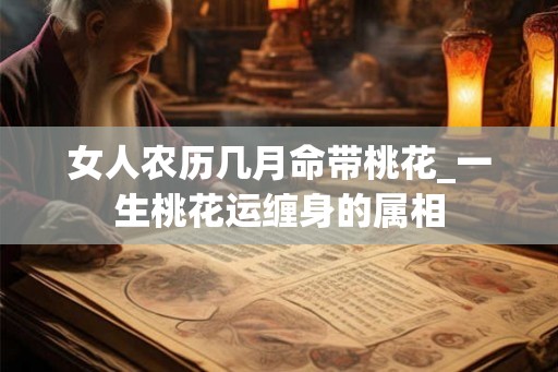 女人农历几月命带桃花_一生桃花运缠身的属相