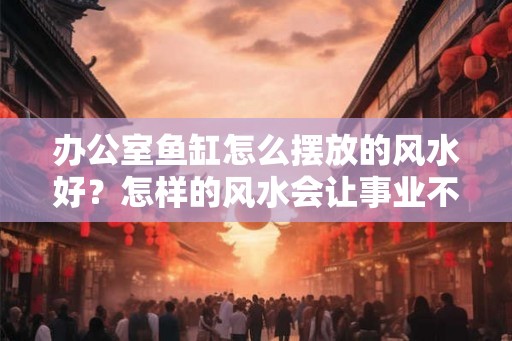 办公室鱼缸怎么摆放的风水好？怎样的风水会让事业不顺心？