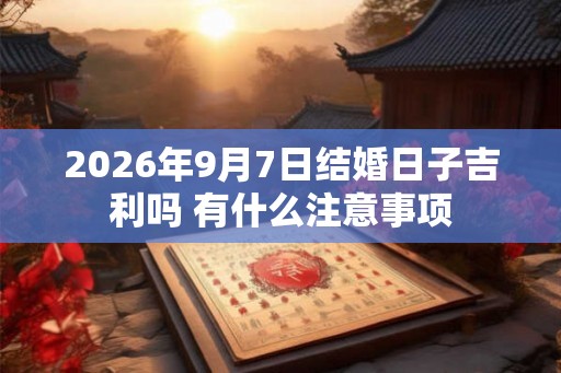 2026年9月7日结婚日子吉利吗 有什么注意事项