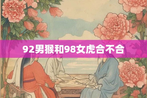 92男猴和98女虎合不合 92男猴和98女虎合不合