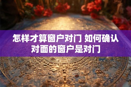 怎样才算窗户对门 如何确认对面的窗户是对门