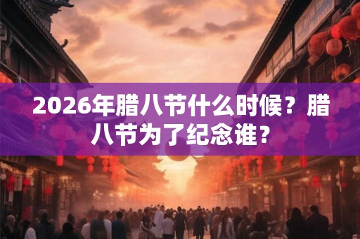 2026年腊八节什么时候？腊八节为了纪念谁？