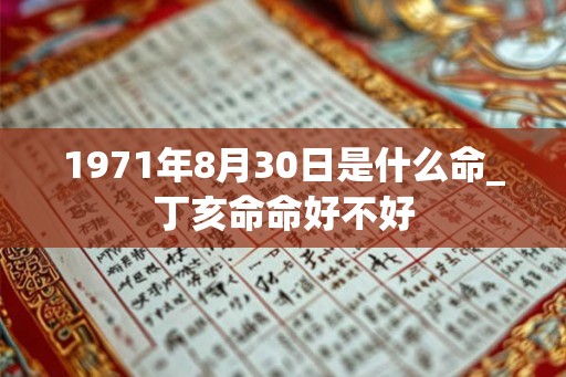 1971年8月30日是什么命_丁亥命命好不好