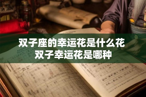双子座的幸运花是什么花 双子幸运花是哪种