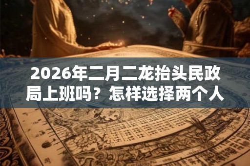2026年二月二龙抬头民政局上班吗？怎样选择两个人领证的吉日