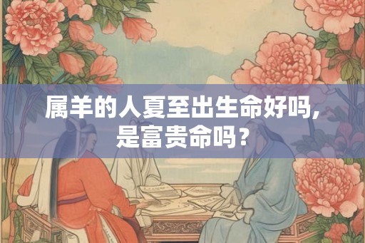 属羊的人夏至出生命好吗,是富贵命吗? 属羊的人夏至出生命好吗,是富贵命吗?