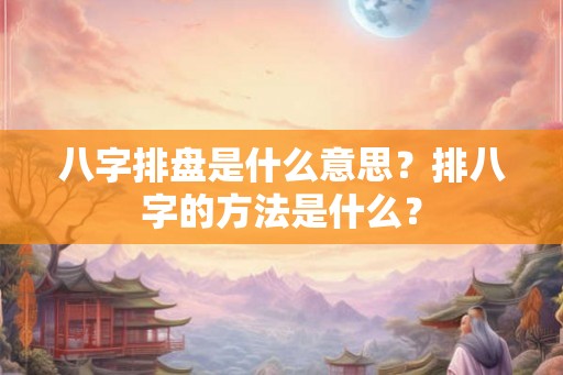 八字排盘是什么意思？排八字的方法是什么？