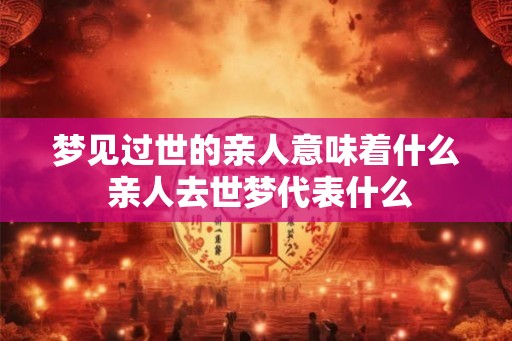 梦见过世的亲人意味着什么 亲人去世梦代表什么