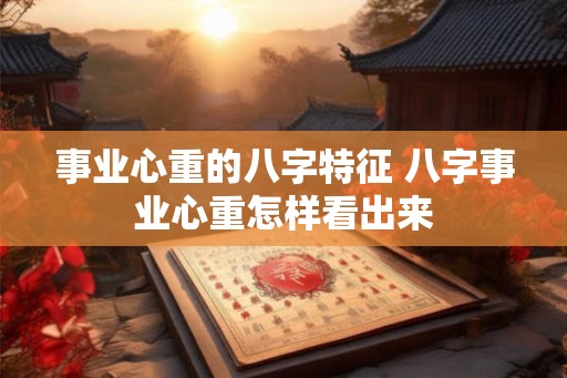 事业心重的八字特征 八字事业心重怎样看出来