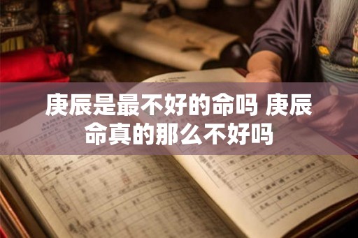 庚辰是最不好的命吗 庚辰命真的那么不好吗