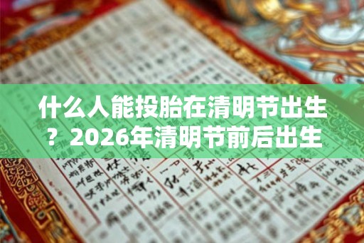 什么人能投胎在清明节出生？2026年清明节前后出生的人是什么命？