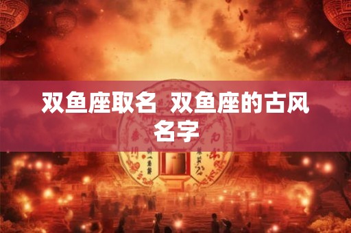 双鱼座取名  双鱼座的古风名字
