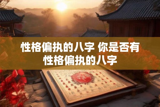 性格偏执的八字 你是否有性格偏执的八字