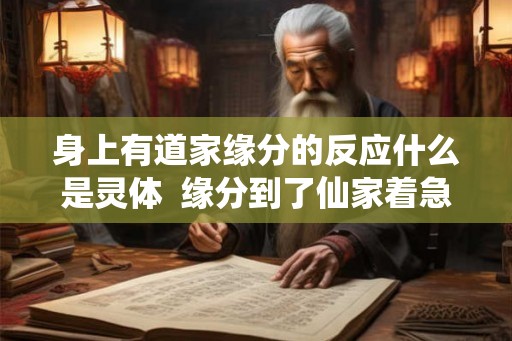 身上有道家缘分的反应什么是灵体 缘分到了仙家着急的表现 身上有道家缘分的反应什么是灵体 缘分到了仙家着急的表现