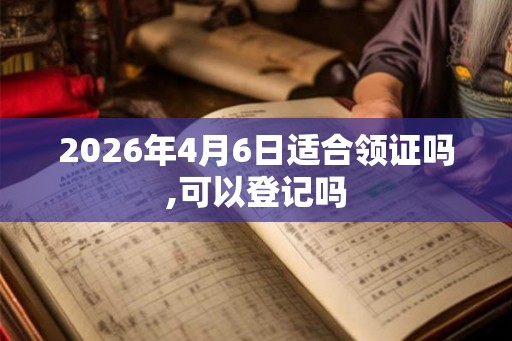 2026年4月6日适合领证吗,可以登记吗