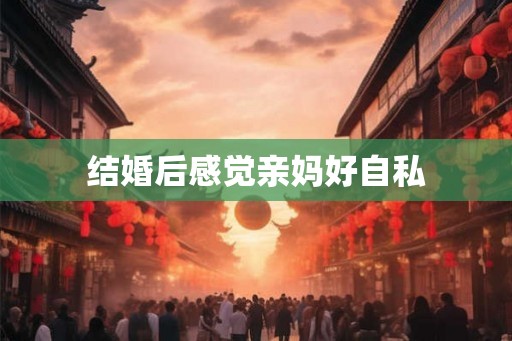 结婚后感觉亲妈好自私