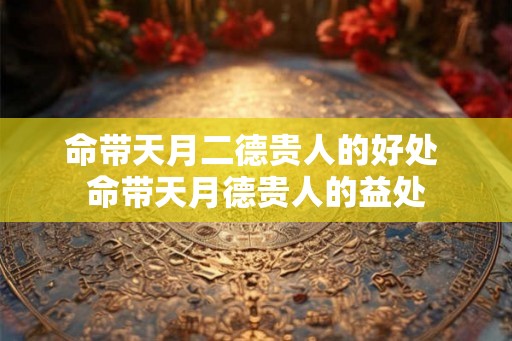 命带天月二德贵人的好处 命带天月德贵人的益处 命带天月二德贵人的好处 命带天月德贵人的益处
