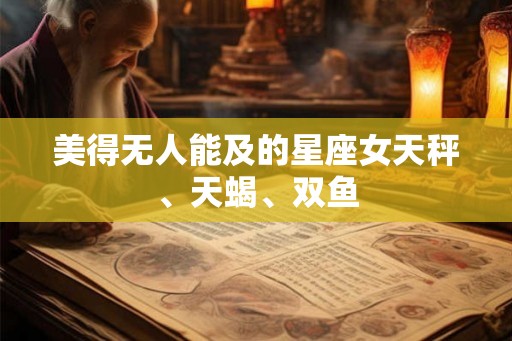 美得无人能及的星座女天秤、天蝎、双鱼