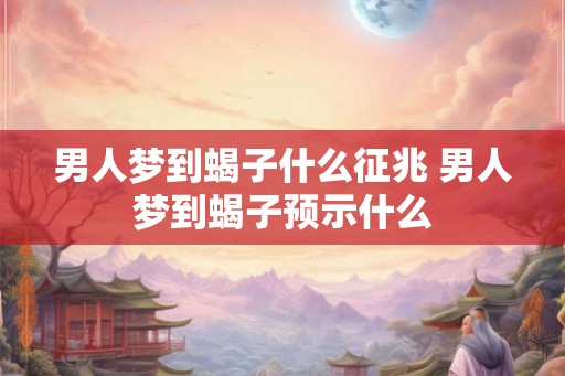 男人梦到蝎子什么征兆 男人梦到蝎子预示什么