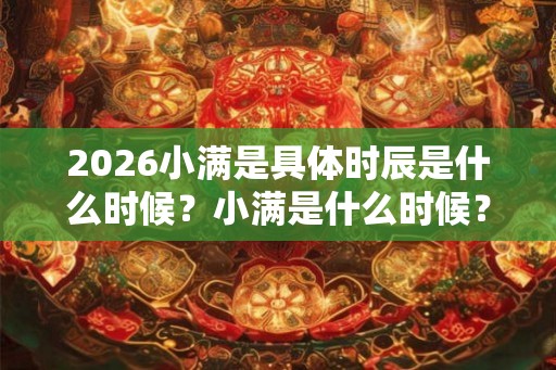 2026小满是具体时辰是什么时候？小满是什么时候？