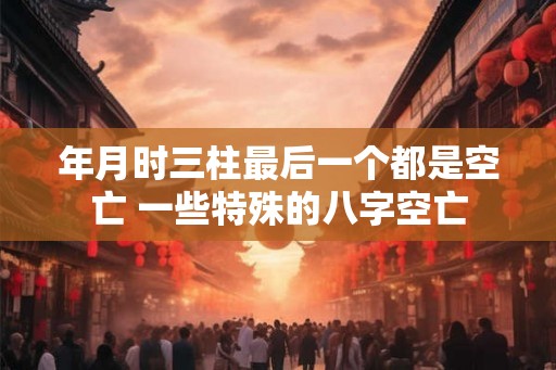 年月时三柱最后一个都是空亡 一些特殊的八字空亡 年月时三柱最后一个都是空亡 一些特殊的八字空亡