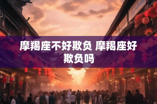 摩羯座不好欺负 摩羯座好欺负吗 摩羯座不好欺负 摩羯座好欺负吗