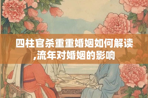 四柱官杀重重婚姻如何解读,流年对婚姻的影响 四柱官杀重重婚姻如何解读,流年对婚姻的影响