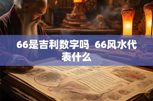 66是吉利数字吗 66风水代表什么 66是吉利数字吗 66风水代表什么