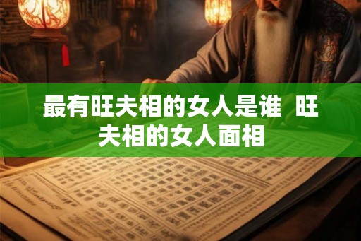 最有旺夫相的女人是谁  旺夫相的女人面相