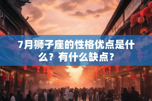 7月狮子座的性格优点是什么?有什么缺点? 7月狮子座的性格优点是什么?有什么缺点?