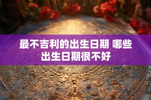 最不吉利的出生日期 哪些出生日期很不好