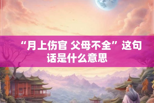 “月上伤官 父母不全”这句话是什么意思