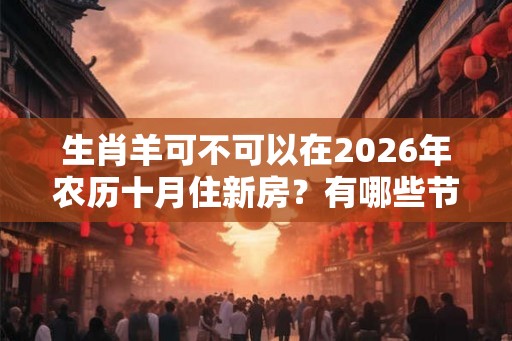 生肖羊可不可以在2026年农历十月住新房？有哪些节日？