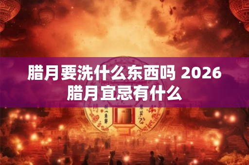 腊月要洗什么东西吗 2026腊月宜忌有什么