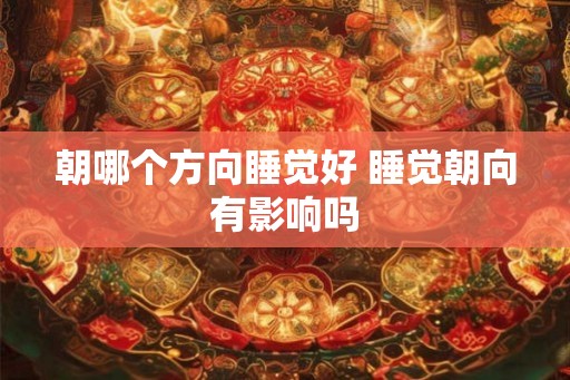 朝哪个方向睡觉好 睡觉朝向有影响吗