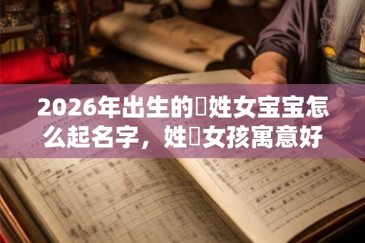 2026年出生的欎姓女宝宝怎么起名字，姓欎女孩寓意好的名字